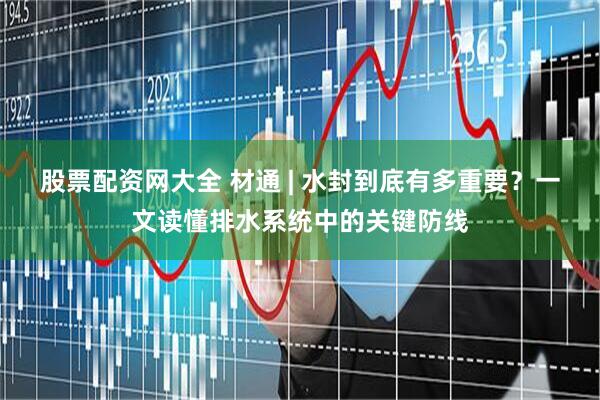 股票配资网大全 材通 | 水封到底有多重要？一文读懂排水系统中的关键防线