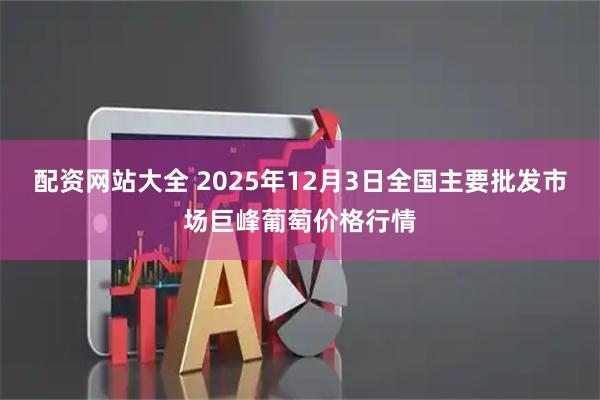 配资网站大全 2025年12月3日全国主要批发市场巨峰葡萄价格行情