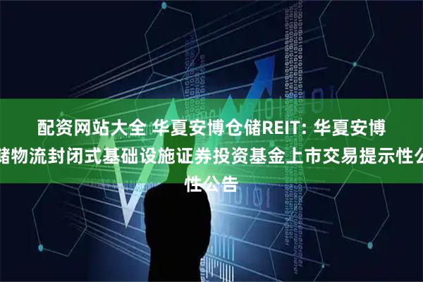 配资网站大全 华夏安博仓储REIT: 华夏安博仓储物流封闭式基础设施证券投资基金上市交易提示性公告