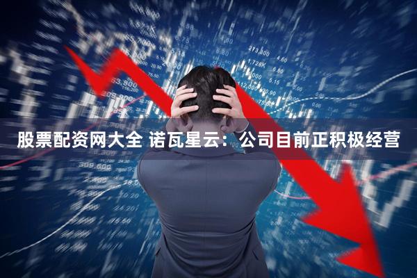 股票配资网大全 诺瓦星云：公司目前正积极经营