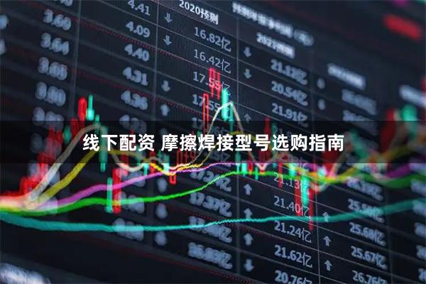 线下配资 摩擦焊接型号选购指南