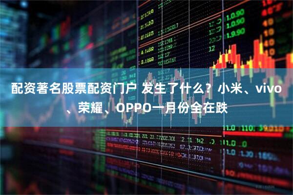配资著名股票配资门户 发生了什么？小米、vivo、荣耀、OPPO一月份全在跌