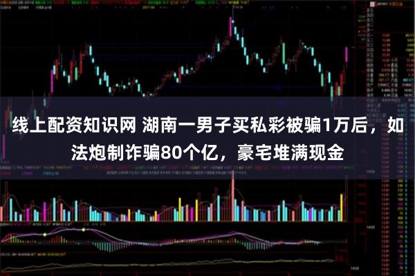 线上配资知识网 湖南一男子买私彩被骗1万后，如法炮制诈骗80个亿，豪宅堆满现金